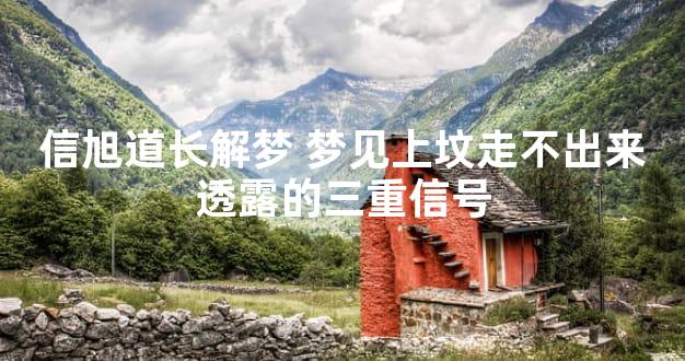信旭道长解梦 梦见上坟走不出来透露的三重信号